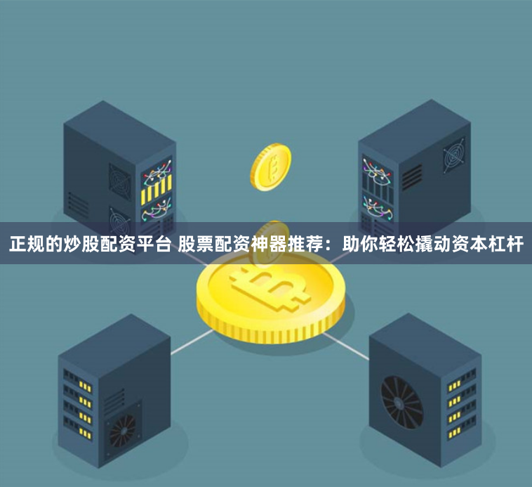 正规的炒股配资平台 股票配资神器推荐:助你轻松撬动资本杠杆