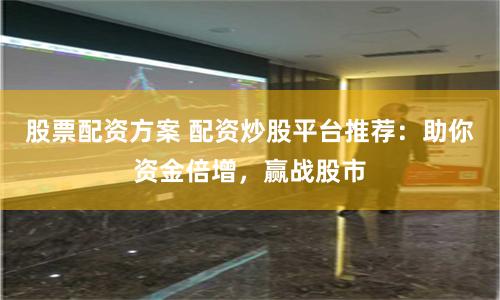 股票配资方案 配资炒股平台推荐:助你资金倍增,赢战股市