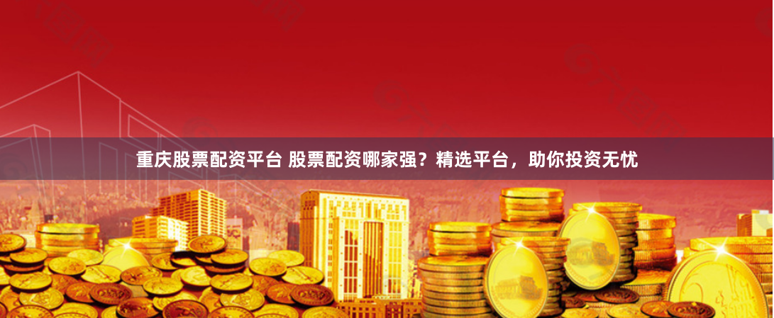 重庆股票配资平台 股票配资哪家强?精选平台,助你投资无忧