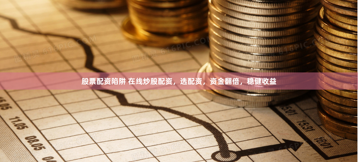 股票配资陷阱 在线炒股配资,选配资,资金翻倍,稳健收益