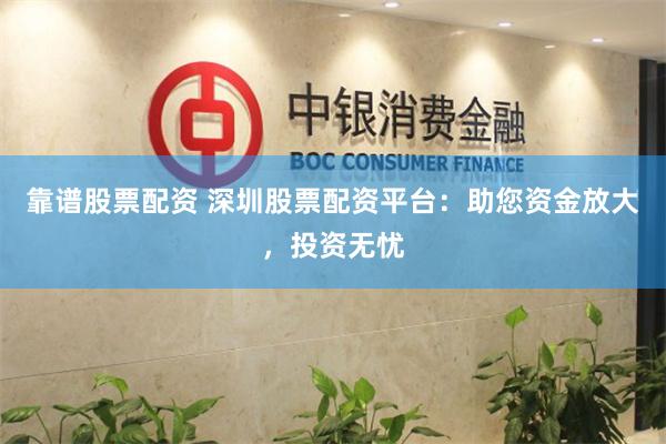 靠谱股票配资 深圳股票配资平台：助您资金放大，投资无忧