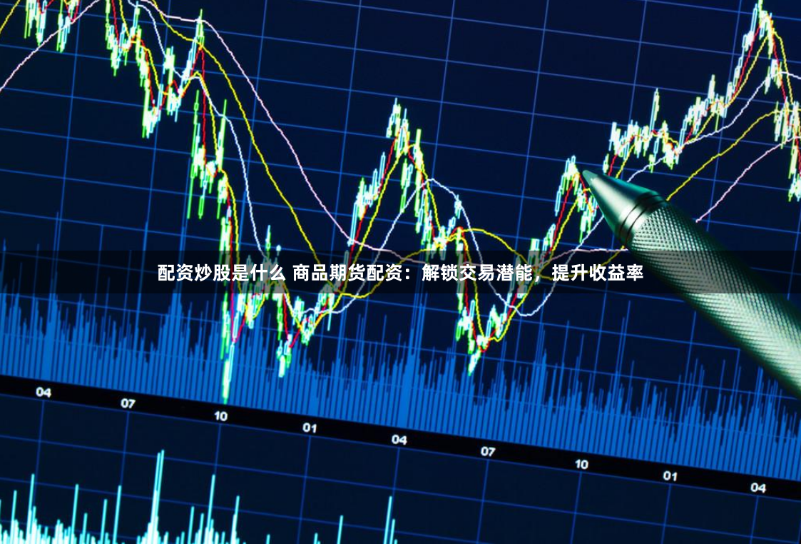配资炒股是什么 商品期货配资：解锁交易潜能，提升收益率