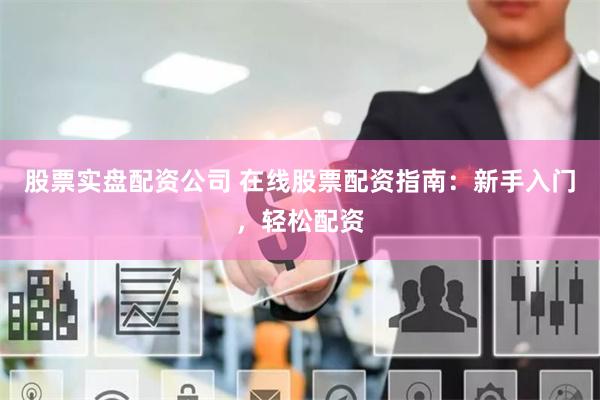 股票实盘配资公司 在线股票配资指南：新手入门，轻松配资