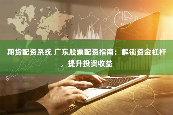 期货配资系统 广东股票配资指南:解锁资金杠杆,提升投资收益