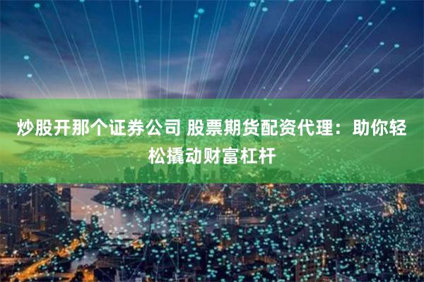 炒股开那个证券公司 股票期货配资代理：助你轻松撬动财富杠杆