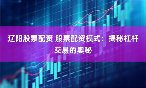 辽阳股票配资 股票配资模式：揭秘杠杆交易的奥秘