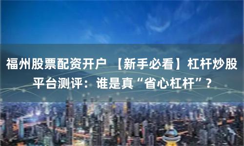 福州股票配资开户 【新手必看】杠杆炒股平台测评：谁是真“省心杠杆”？