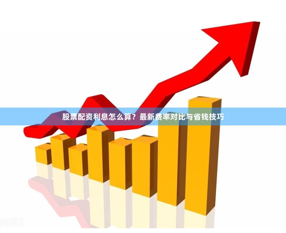 股票配资利息怎么算？最新费率对比与省钱技巧