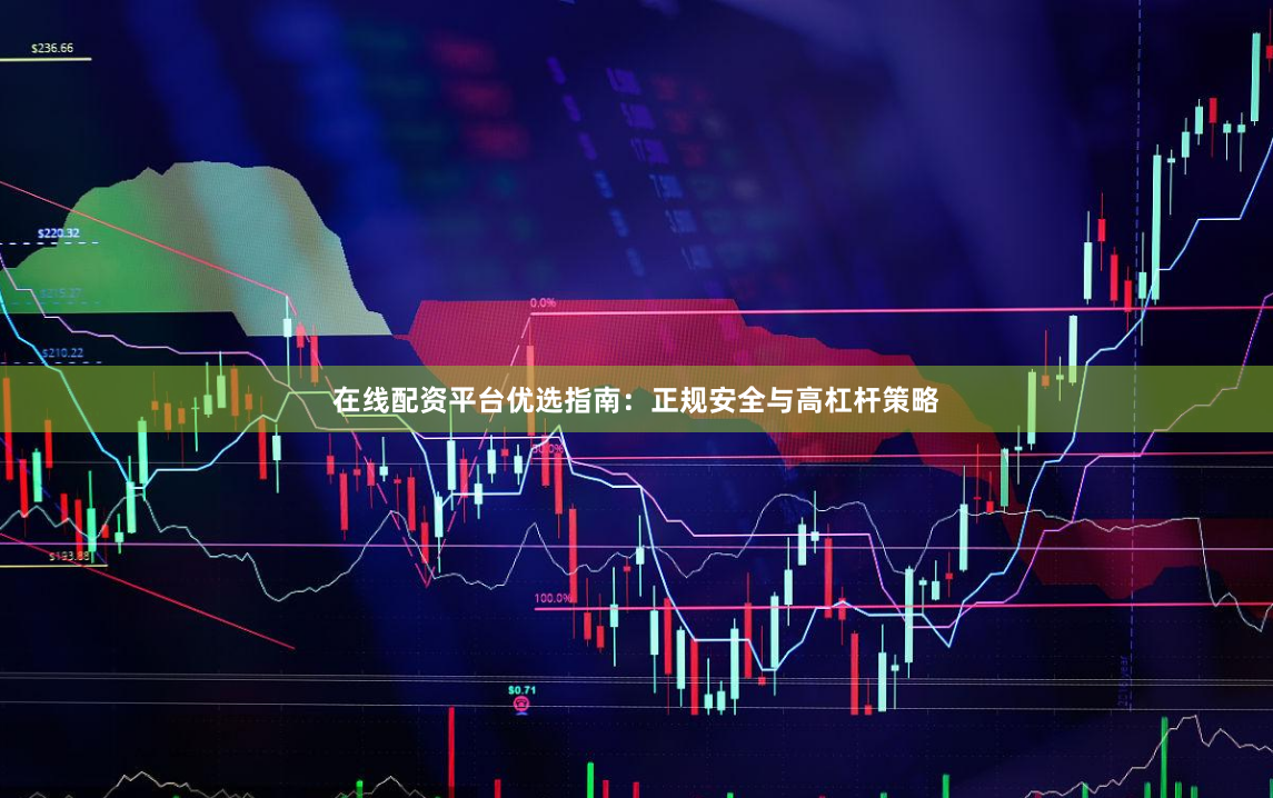 在线配资平台优选指南：正规安全与高杠杆策略