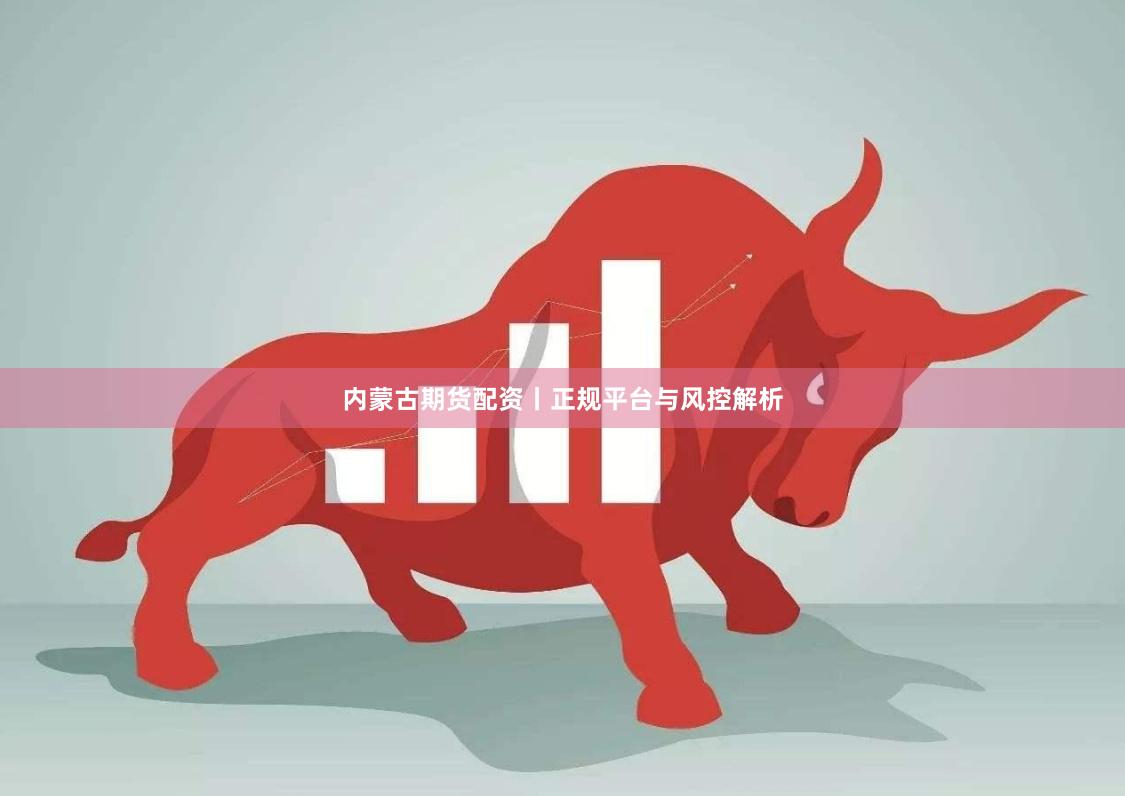 内蒙古期货配资丨正规平台与风控解析