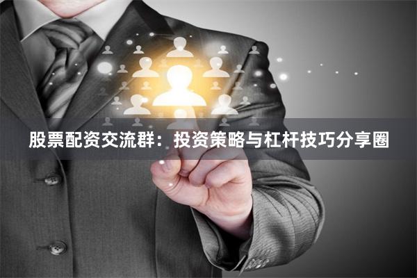 股票配资交流群：投资策略与杠杆技巧分享圈