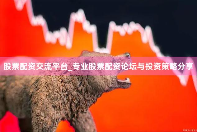 股票配资交流平台_专业股票配资论坛与投资策略分享