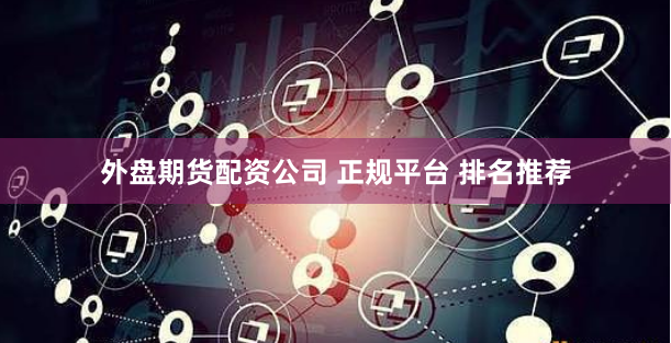 外盘期货配资公司 正规平台 排名推荐