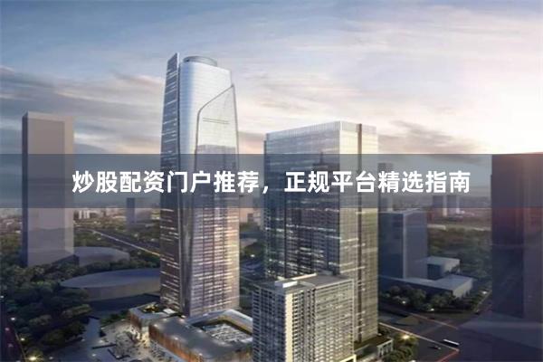 炒股配资门户推荐，正规平台精选指南