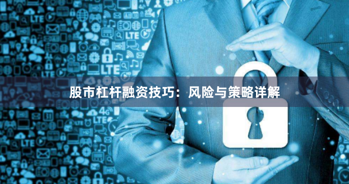 股市杠杆融资技巧：风险与策略详解