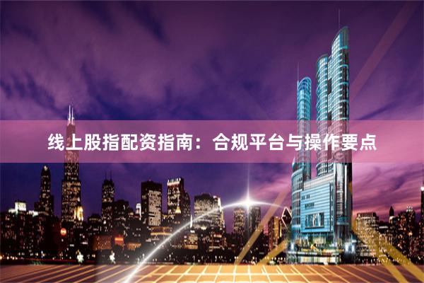 线上股指配资指南:合规平台与操作要点