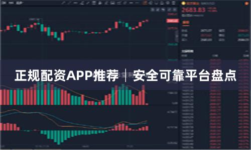 正规配资APP推荐│安全可靠平台盘点