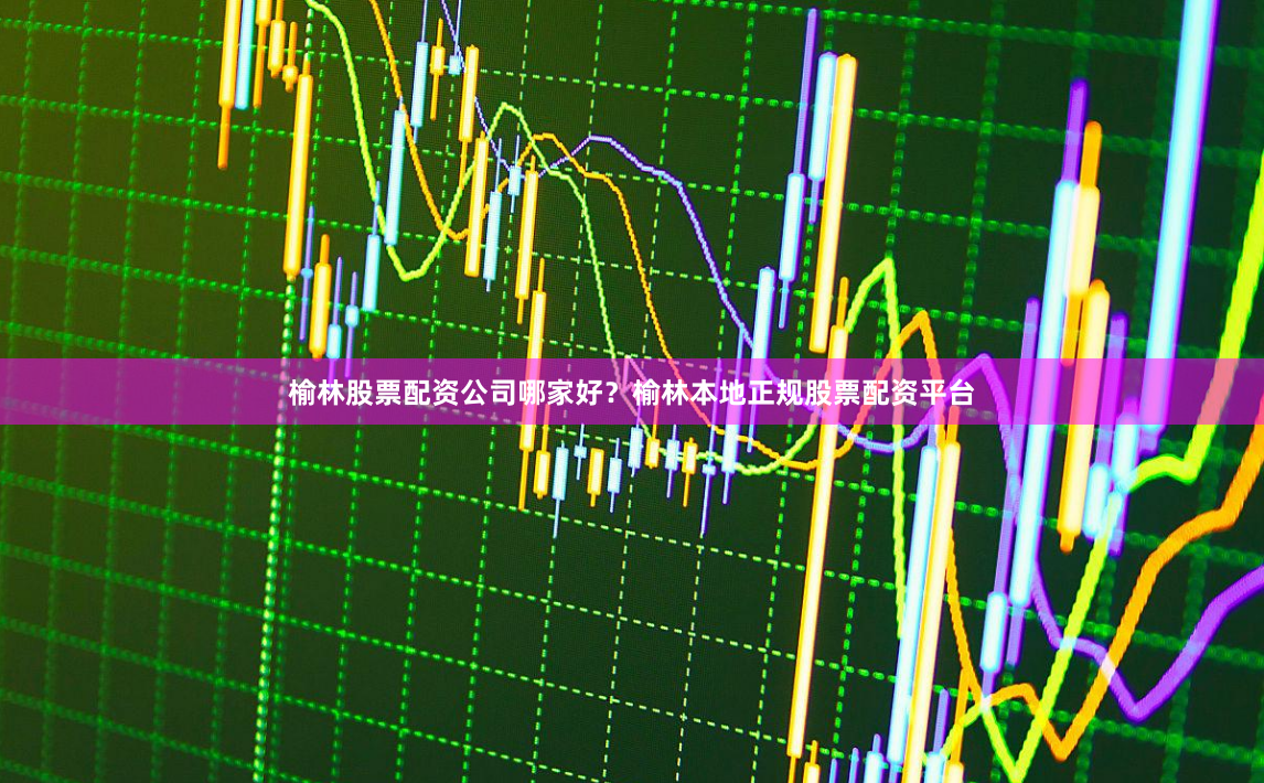 榆林股票配资公司哪家好？榆林本地正规股票配资平台