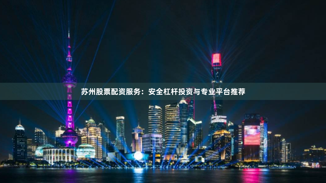 苏州股票配资服务：安全杠杆投资与专业平台推荐