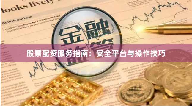 股票配资服务指南：安全平台与操作技巧
