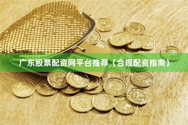 广东股票配资网平台推荐（合规配资指南）
