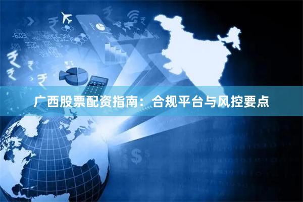 广西股票配资指南：合规平台与风控要点