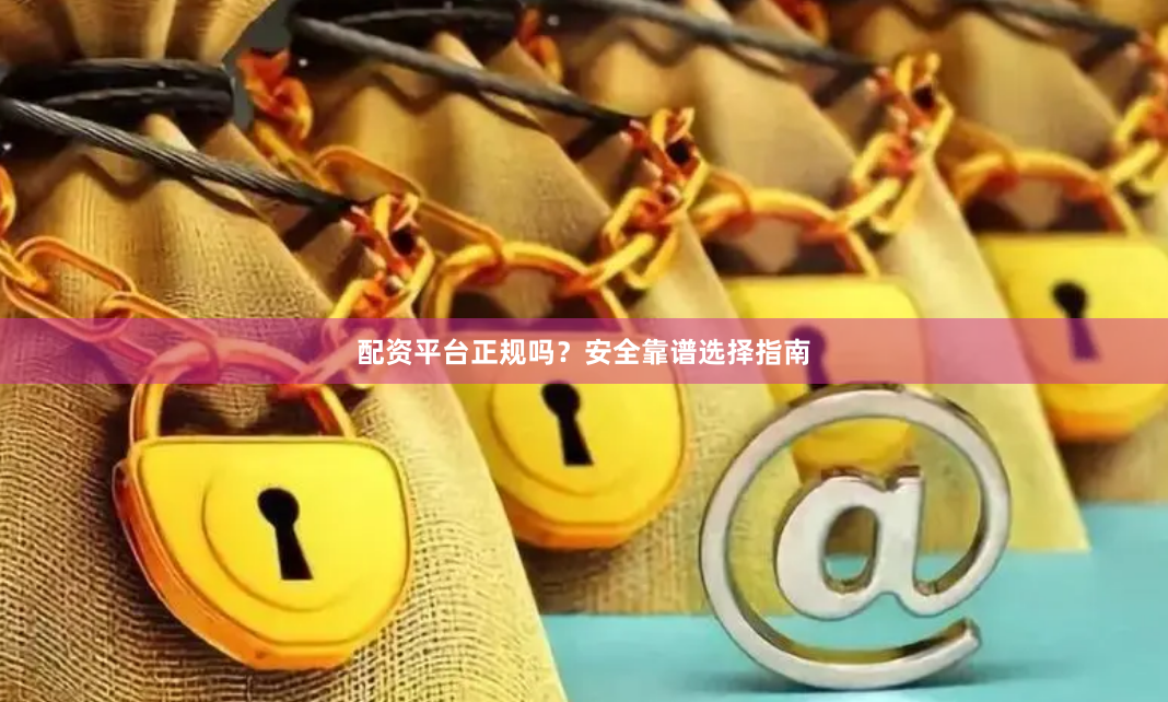 配资平台正规吗？安全靠谱选择指南