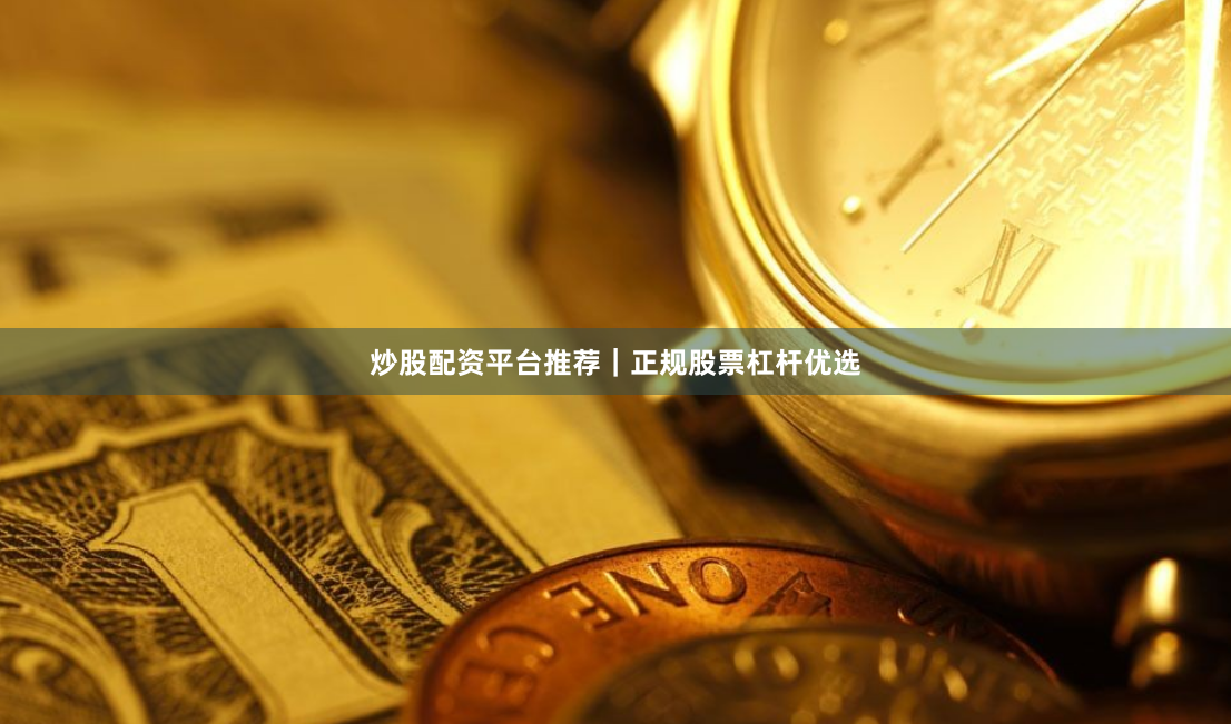 炒股配资平台推荐|正规股票杠杆优选