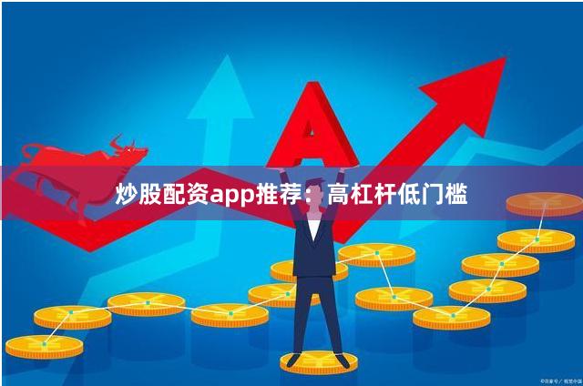 炒股配资app推荐：高杠杆低门槛