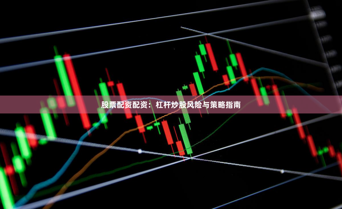 股票配资配资：杠杆炒股风险与策略指南