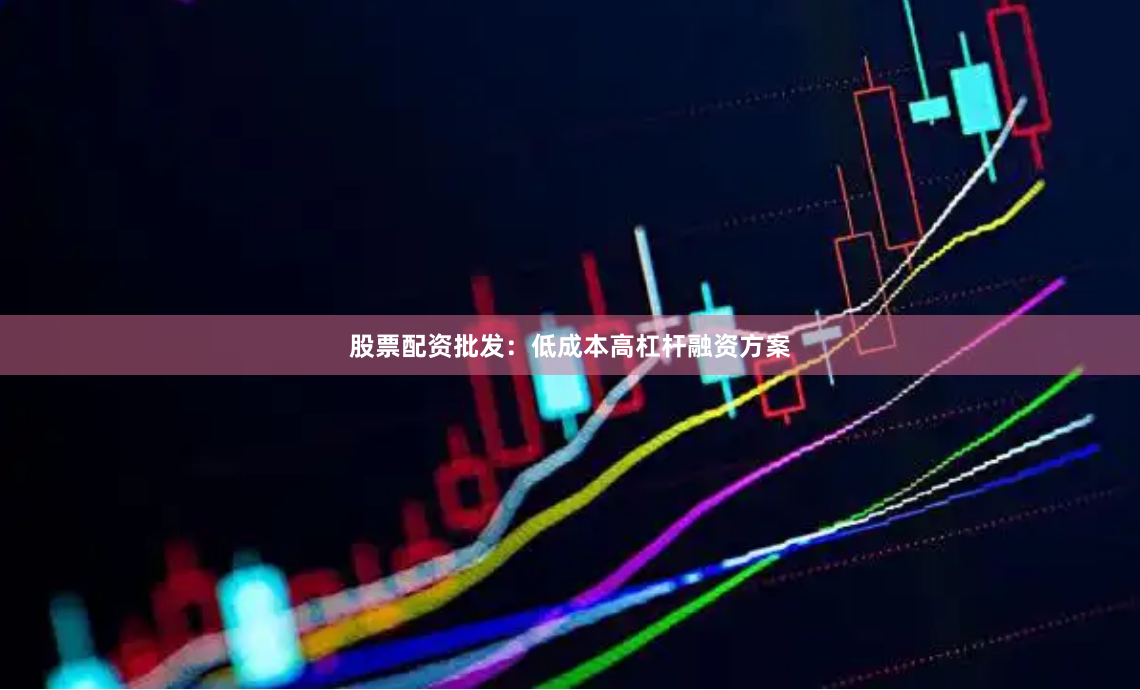 股票配资批发：低成本高杠杆融资方案