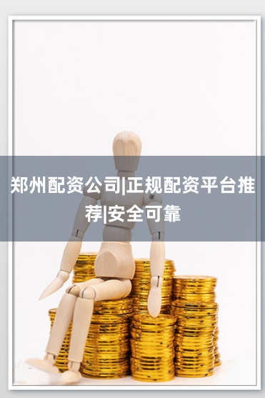 郑州配资公司|正规配资平台推荐|安全可靠