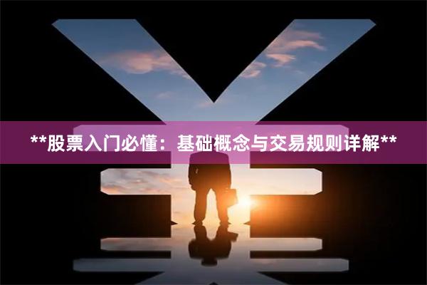 **股票入门必懂：基础概念与交易规则详解**