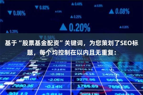 基于“股票基金配资”关键词，为您策划了SEO标题，每个均控制在以内且无重复：