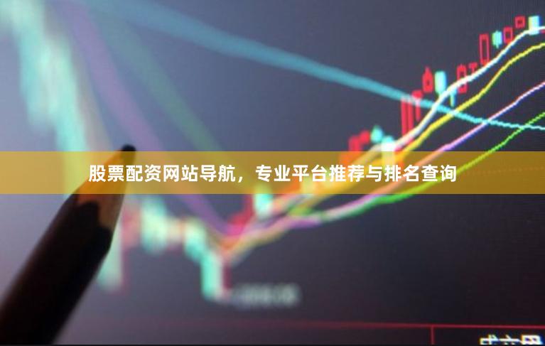 股票配资网站导航，专业平台推荐与排名查询