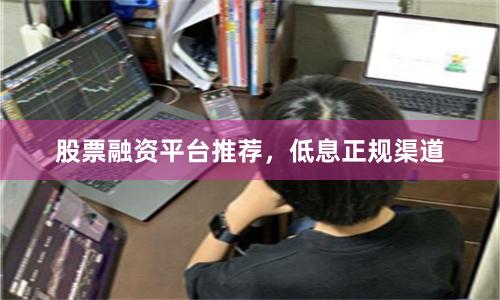 股票融资平台推荐，低息正规渠道