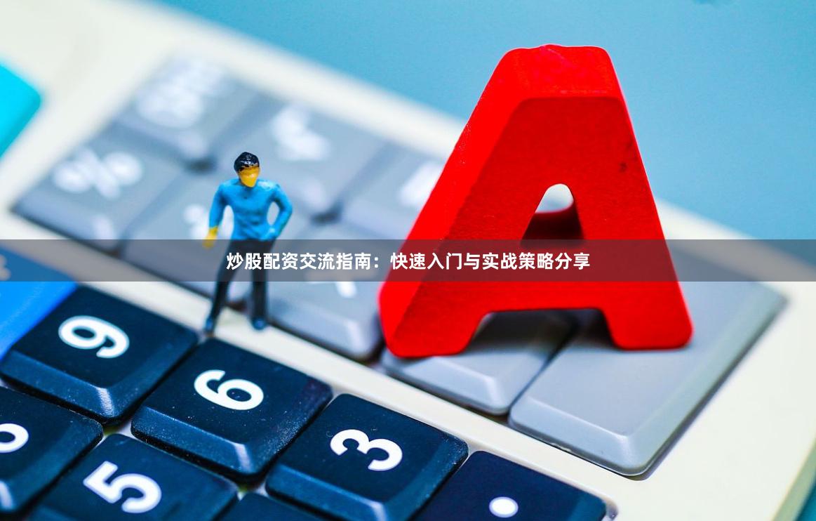 炒股配资交流指南：快速入门与实战策略分享