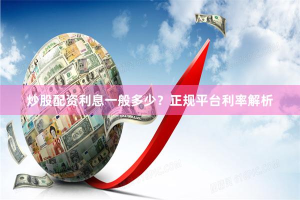 炒股配资利息一般多少？正规平台利率解析